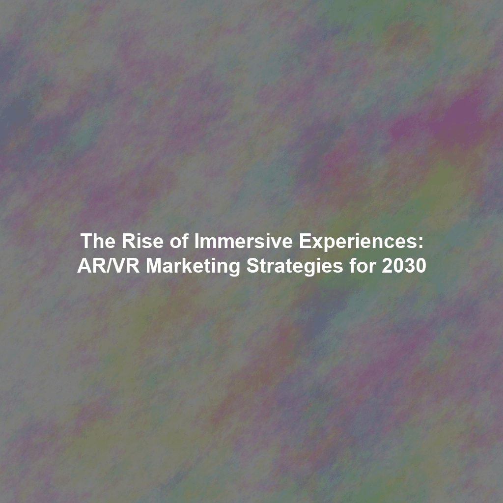The Rise of Immersive Experiences: AR/VR Marketing Strategies for 2030