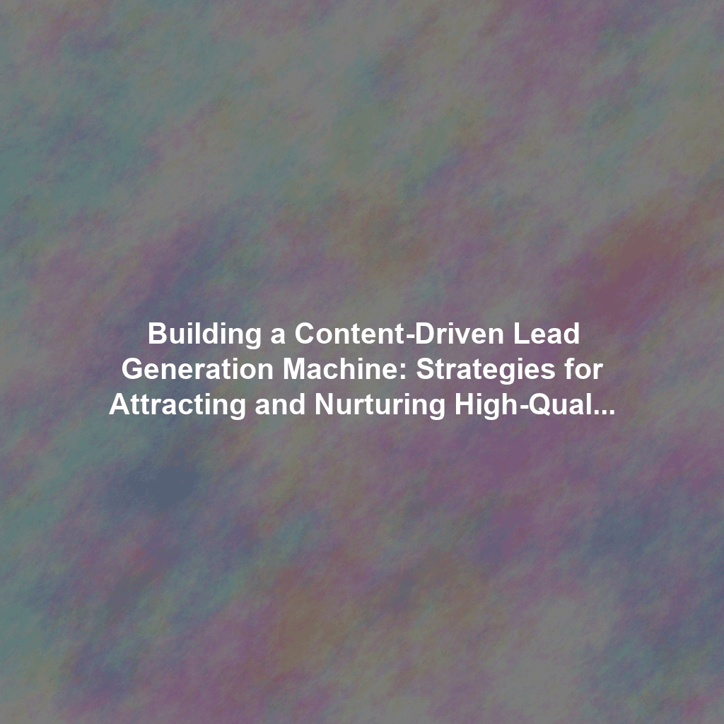 Building a Content-Driven Lead Generation Machine: Strategies for Attracting and Nurturing High-Quality Leads