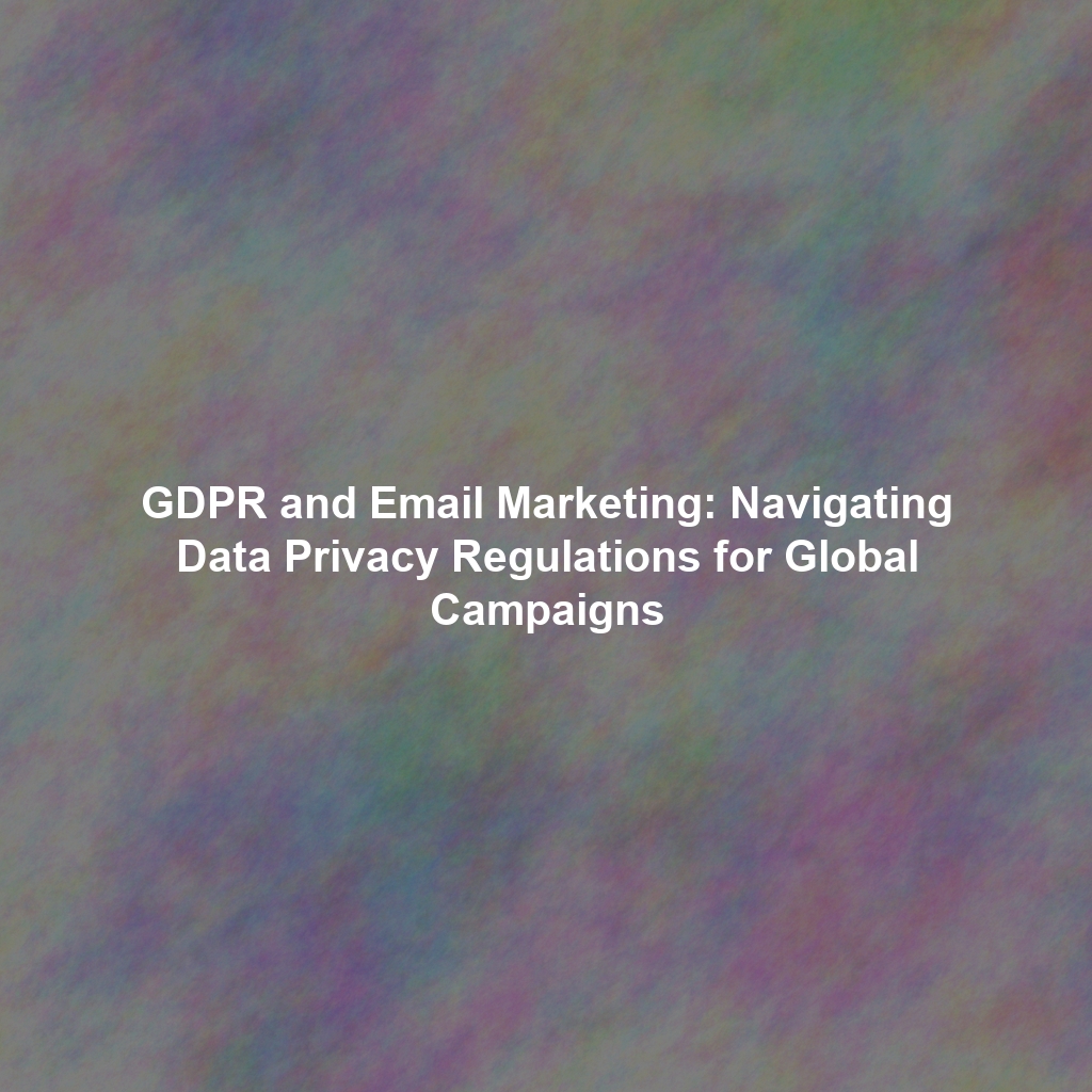 GDPR and Email Marketing: Navigating Data Privacy Regulations for Global Campaigns