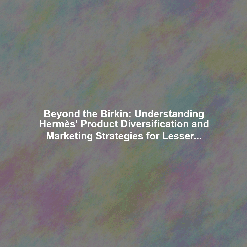 Beyond the Birkin: Understanding Hermès' Product Diversification and Marketing Strategies for Lesser-Known Lines