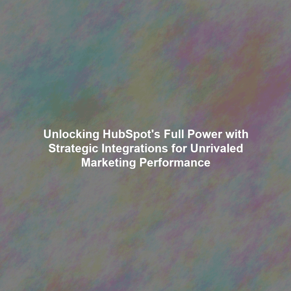 Unlocking HubSpot's Full Power with Strategic Integrations for Unrivaled Marketing Performance