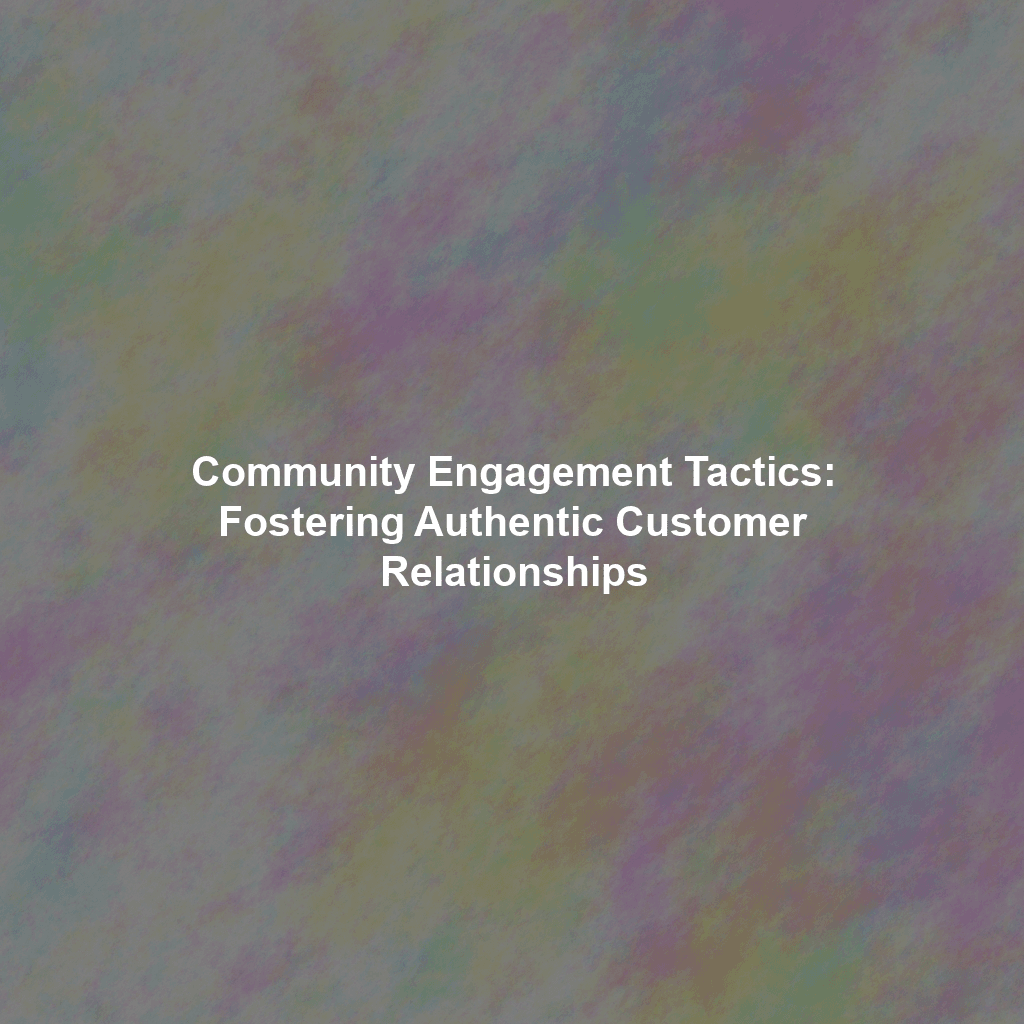 Community Engagement Tactics: Fostering Authentic Customer Relationships