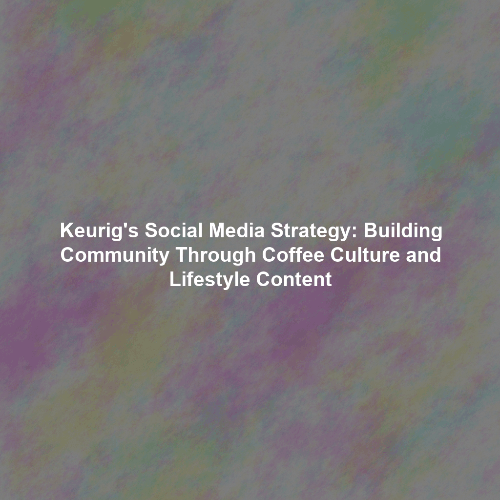 Keurig's Social Media Strategy: Building Community Through Coffee Culture and Lifestyle Content