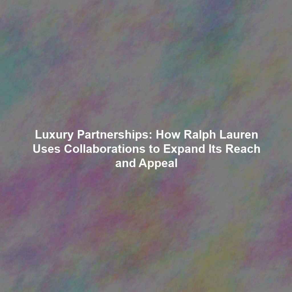 Luxury Partnerships: How Ralph Lauren Uses Collaborations to Expand Its Reach and Appeal