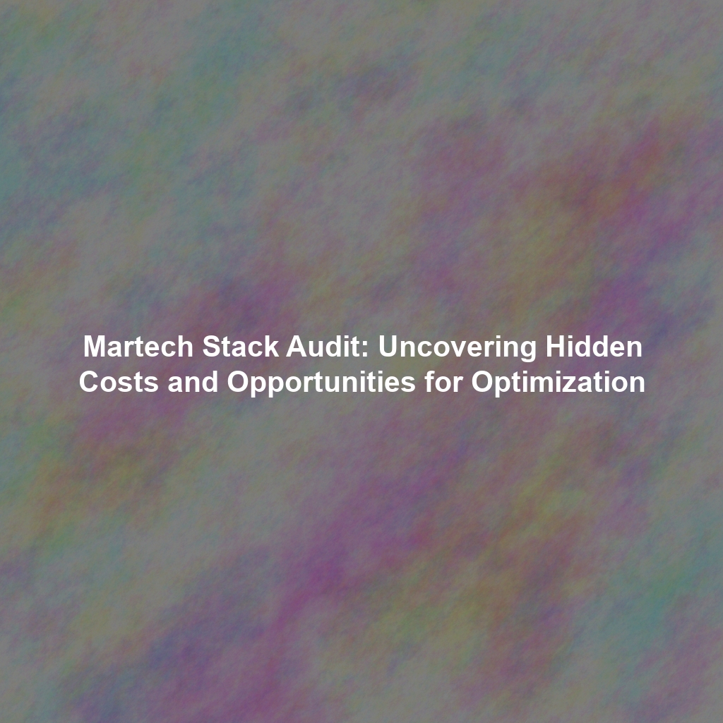 Martech Stack Audit: Uncovering Hidden Costs and Opportunities for Optimization