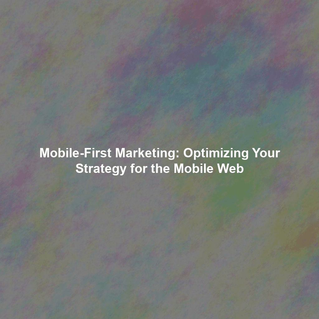 Mobile-First Marketing: Optimizing Your Strategy for the Mobile Web