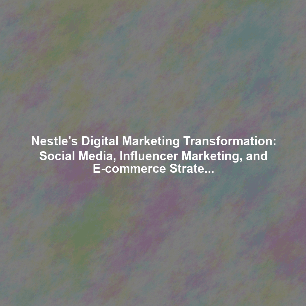 Nestle's Digital Marketing Transformation: Social Media, Influencer Marketing, and E-commerce Strategies