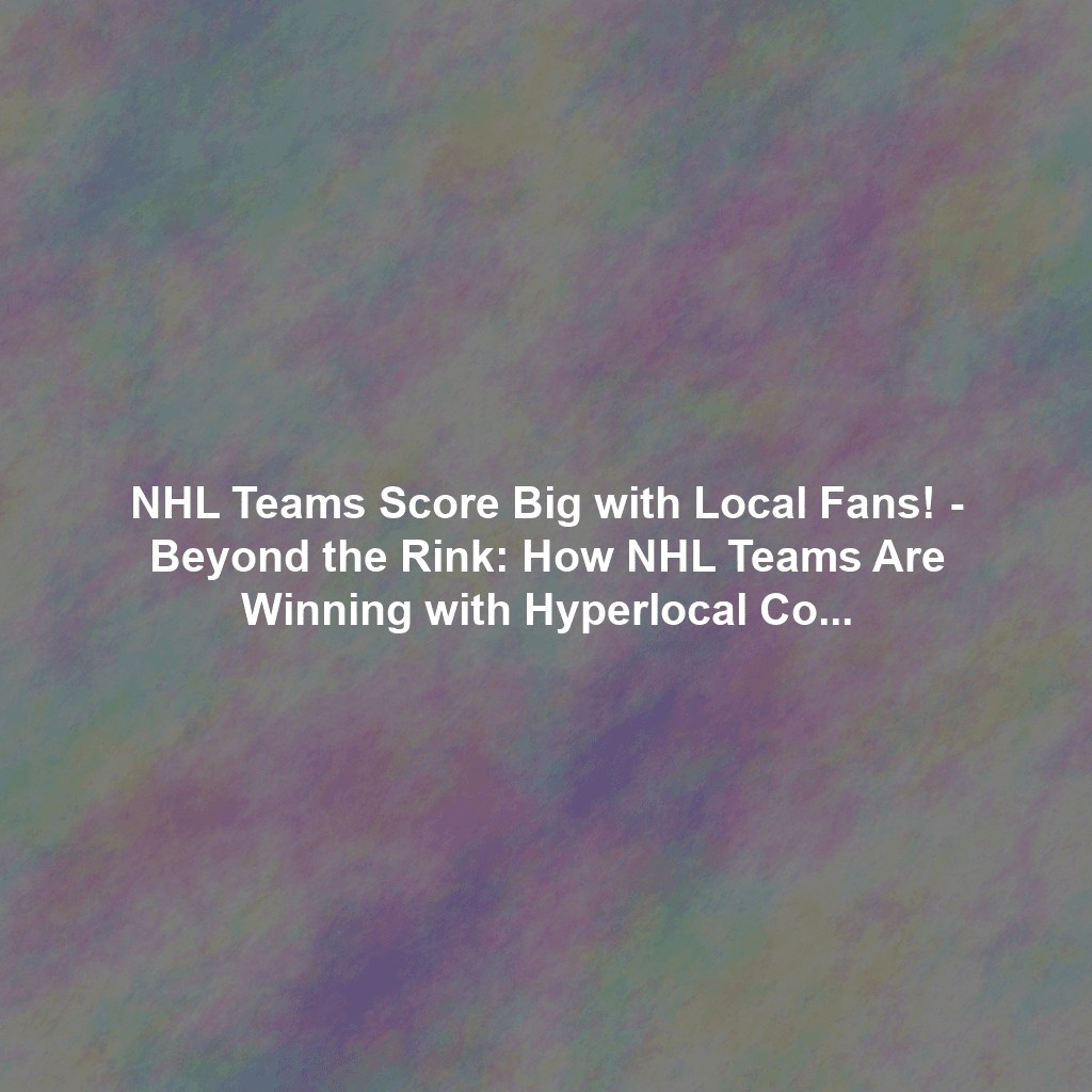 NHL Teams Score Big with Local Fans! - Beyond the Rink: How NHL Teams Are Winning with Hyperlocal Community Engagement