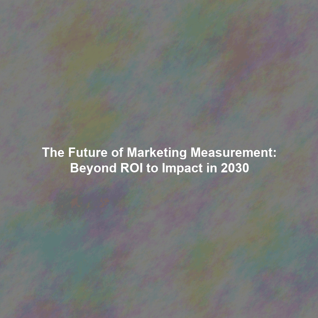 The Future of Marketing Measurement: Beyond ROI to Impact in 2030