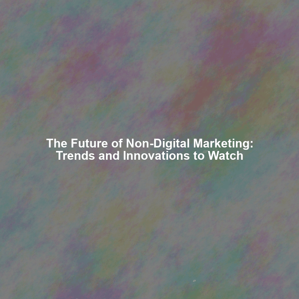 The Future of Non-Digital Marketing: Trends and Innovations to Watch