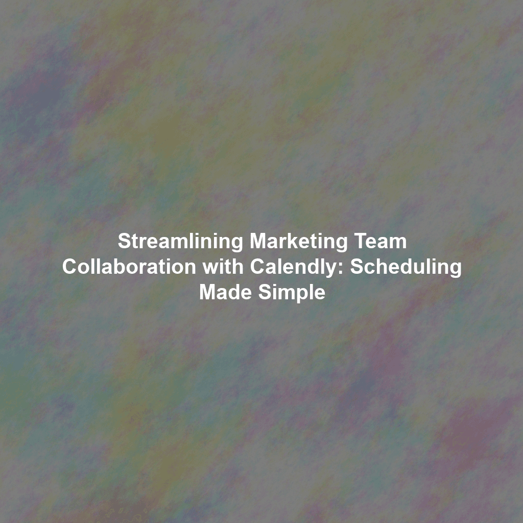 Streamlining Marketing Team Collaboration with Calendly: Scheduling Made Simple