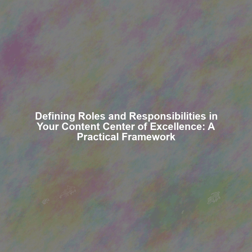 Defining Roles and Responsibilities in Your Content Center of Excellence: A Practical Framework