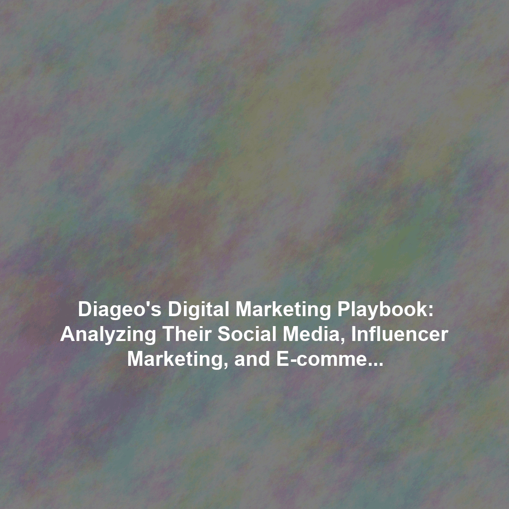 Diageo's Digital Marketing Playbook: Analyzing Their Social Media, Influencer Marketing, and E-commerce Strategies