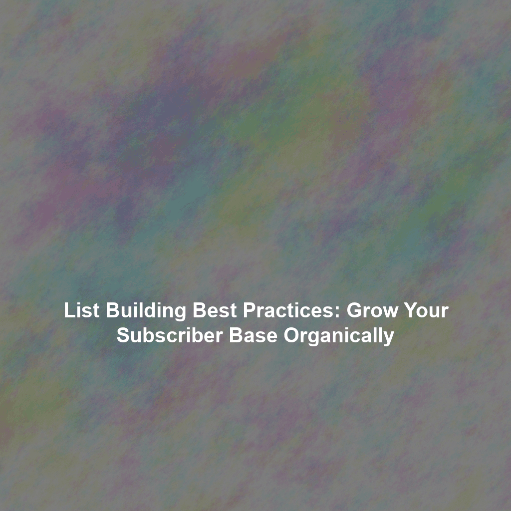 List Building Best Practices: Grow Your Subscriber Base Organically