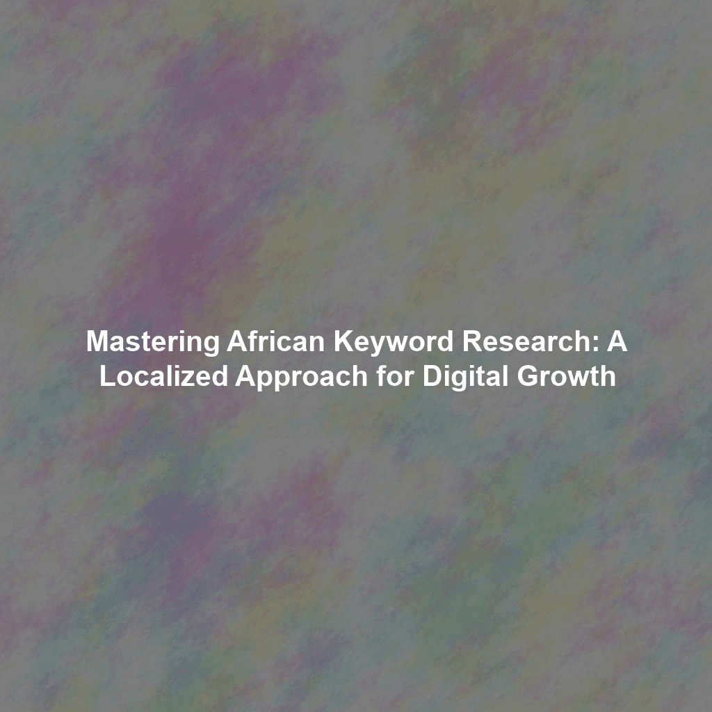 Mastering African Keyword Research: A Localized Approach for Digital Growth