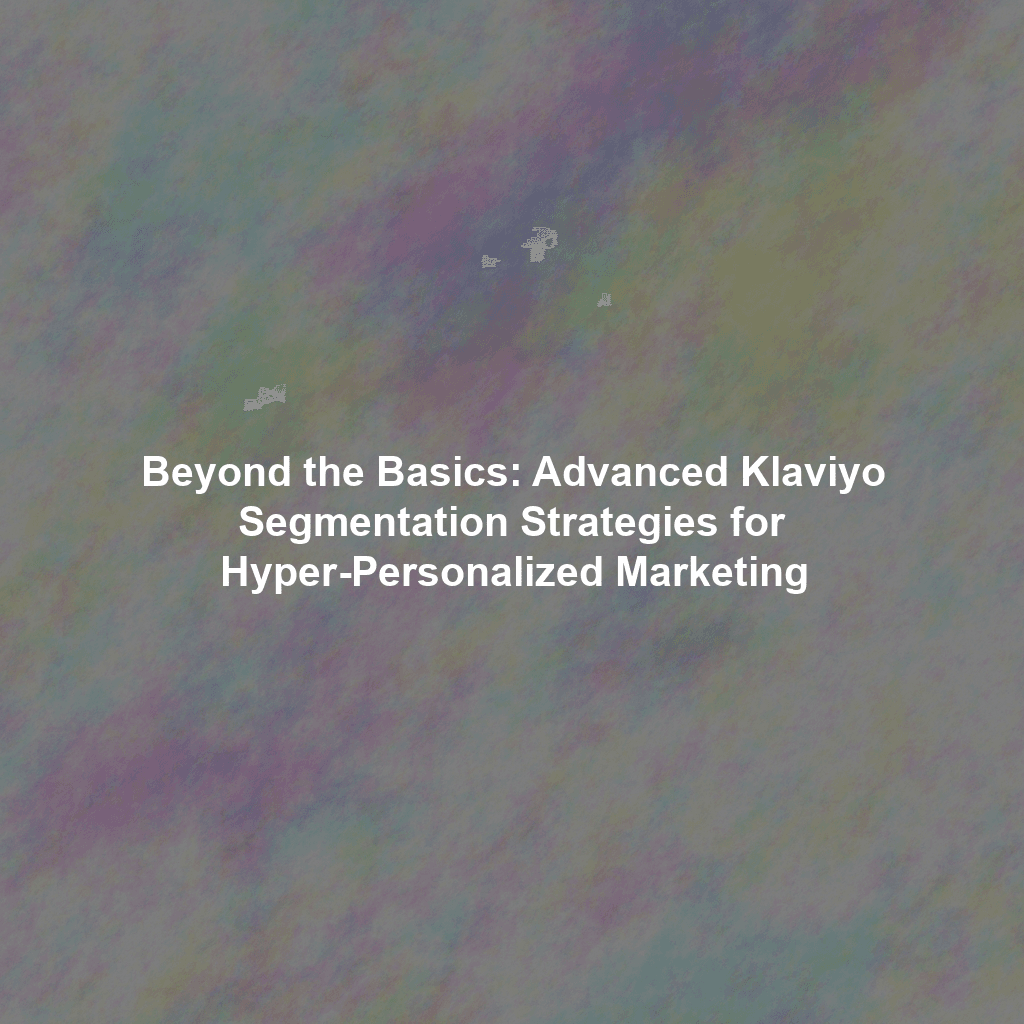 Beyond the Basics: Advanced Klaviyo Segmentation Strategies for Hyper-Personalized Marketing