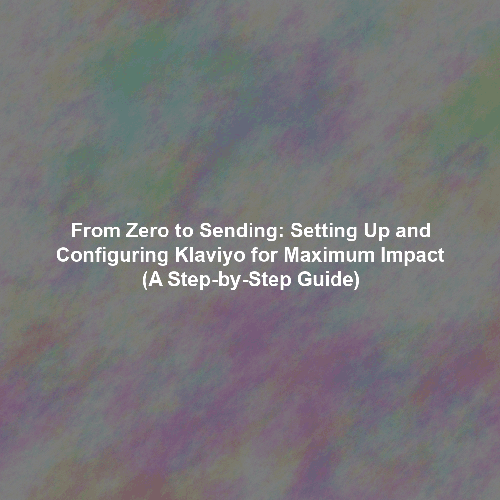 From Zero to Sending: Setting Up and Configuring Klaviyo for Maximum Impact (A Step-by-Step Guide)