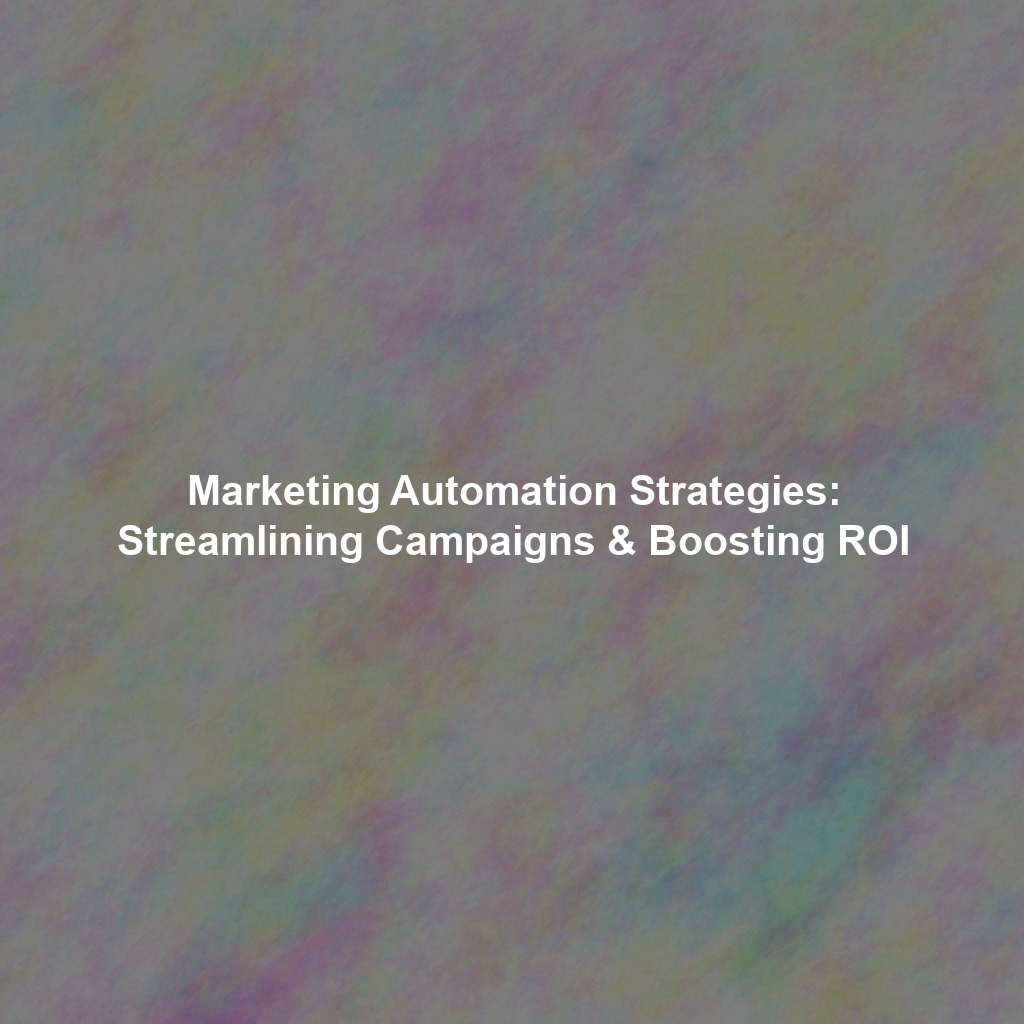 Marketing Automation Strategies: Streamlining Campaigns & Boosting ROI