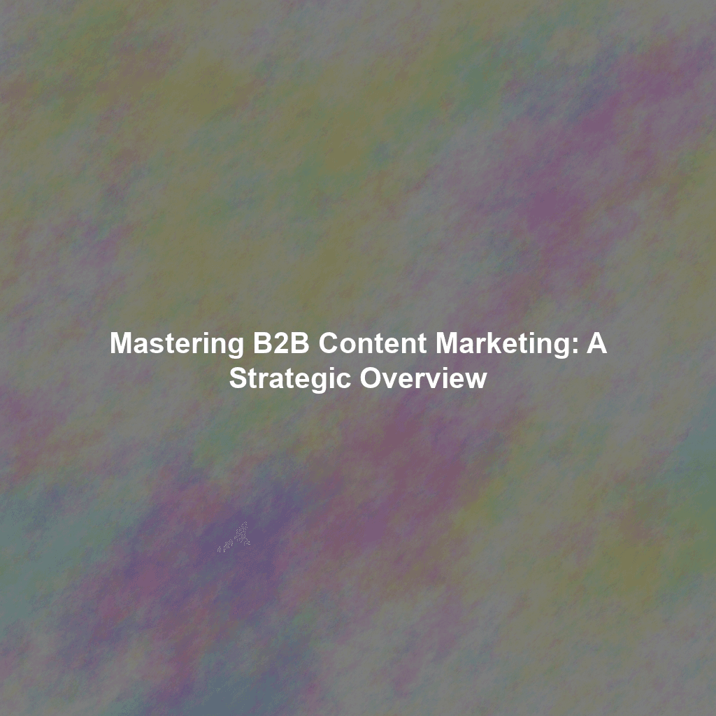 Mastering B2B Content Marketing: A Strategic Overview