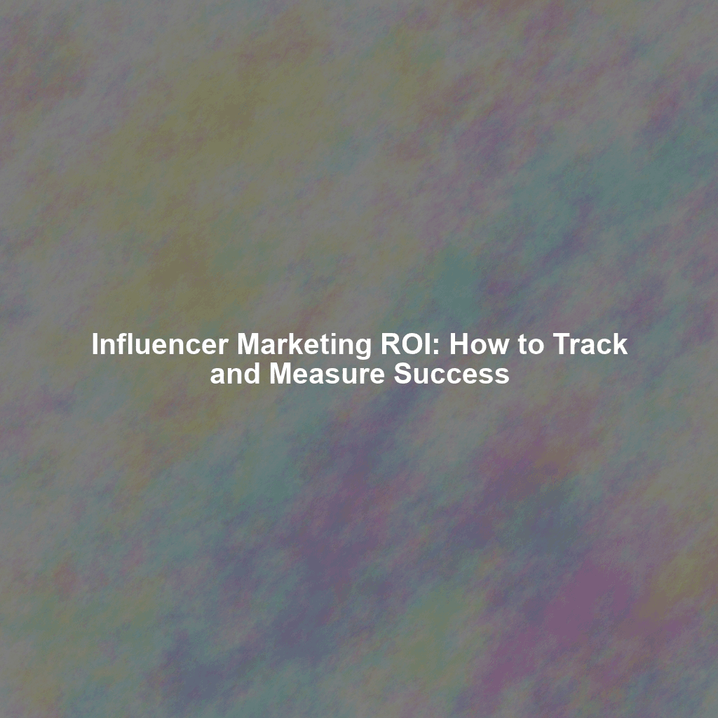 Influencer Marketing ROI: How to Track and Measure Success