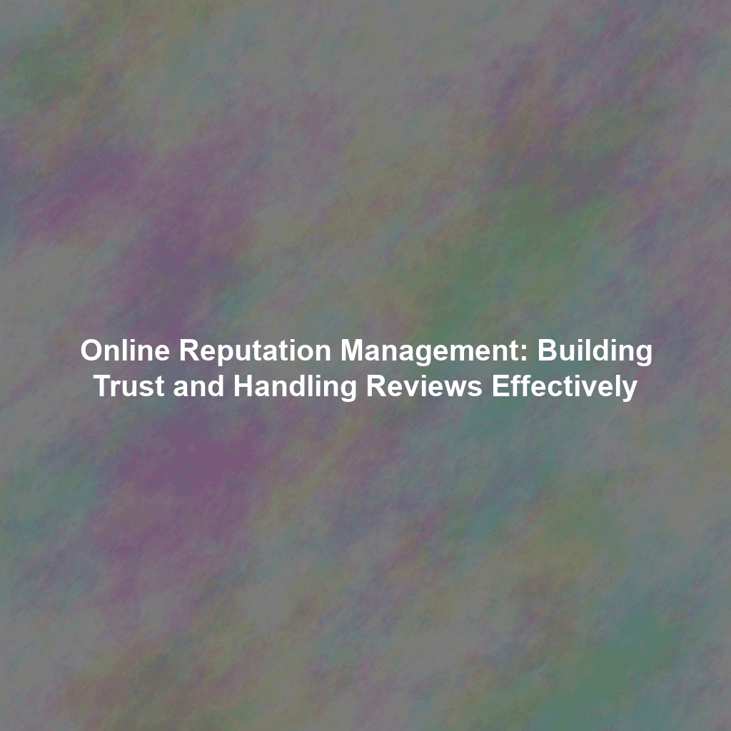 Online Reputation Management: Building Trust and Handling Reviews Effectively