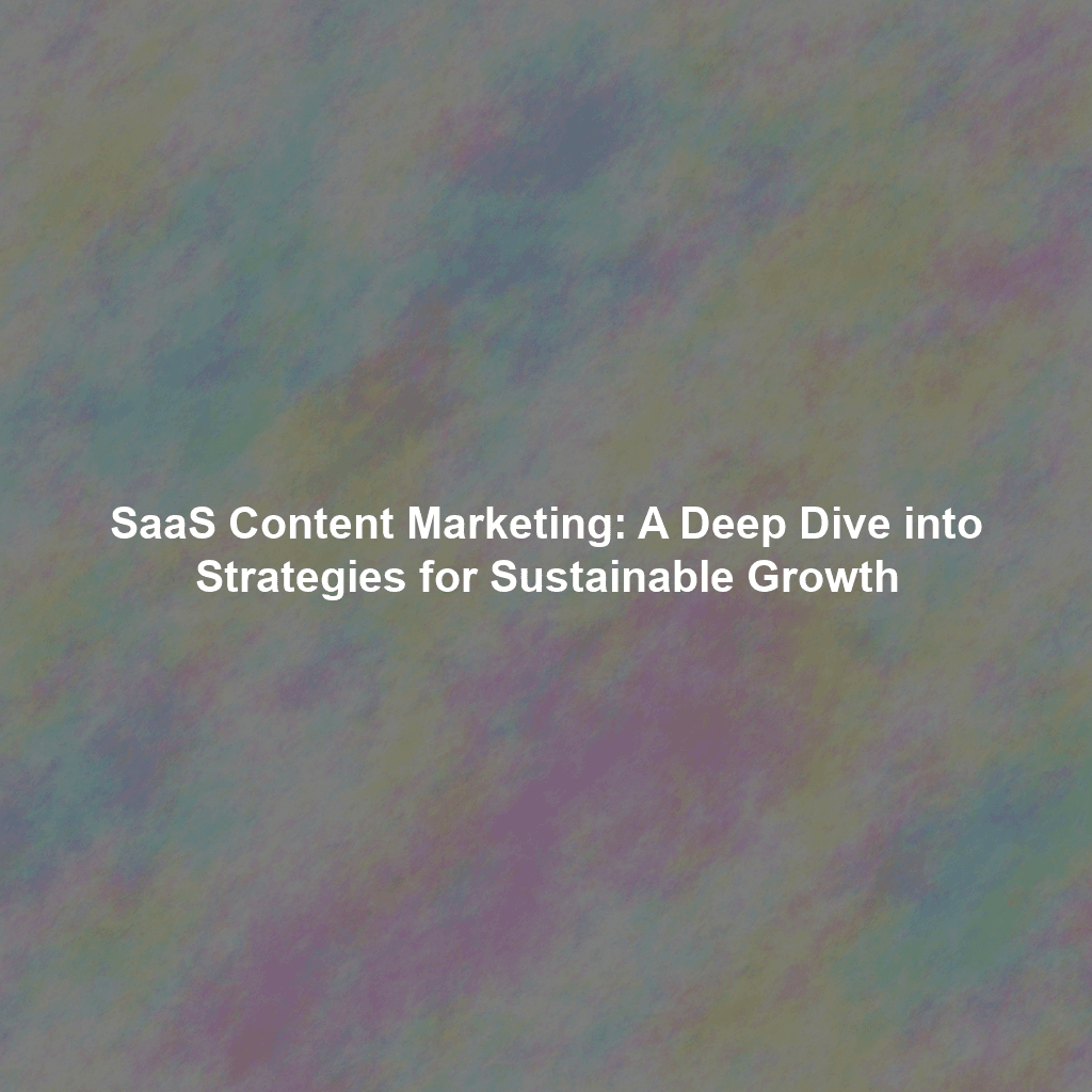 SaaS Content Marketing: A Deep Dive into Strategies for Sustainable Growth