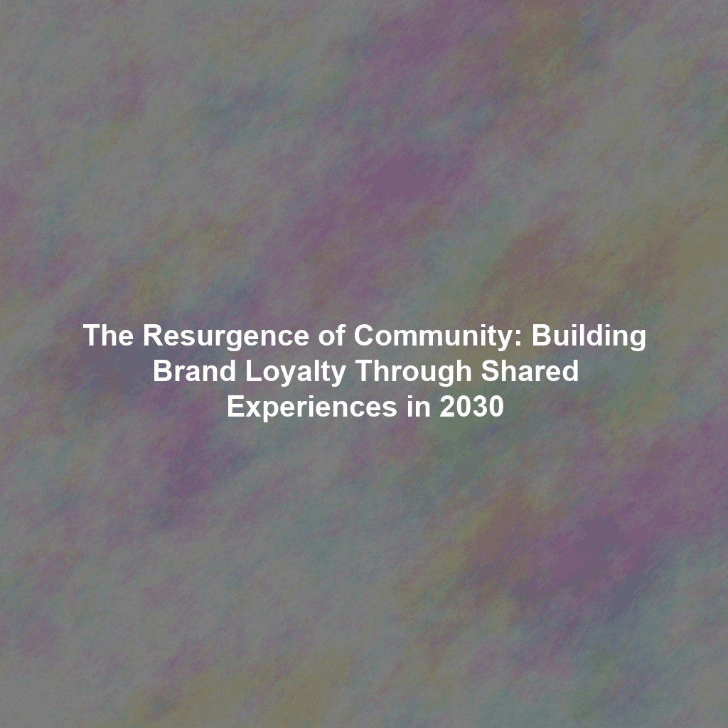 The Resurgence of Community: Building Brand Loyalty Through Shared Experiences in 2030