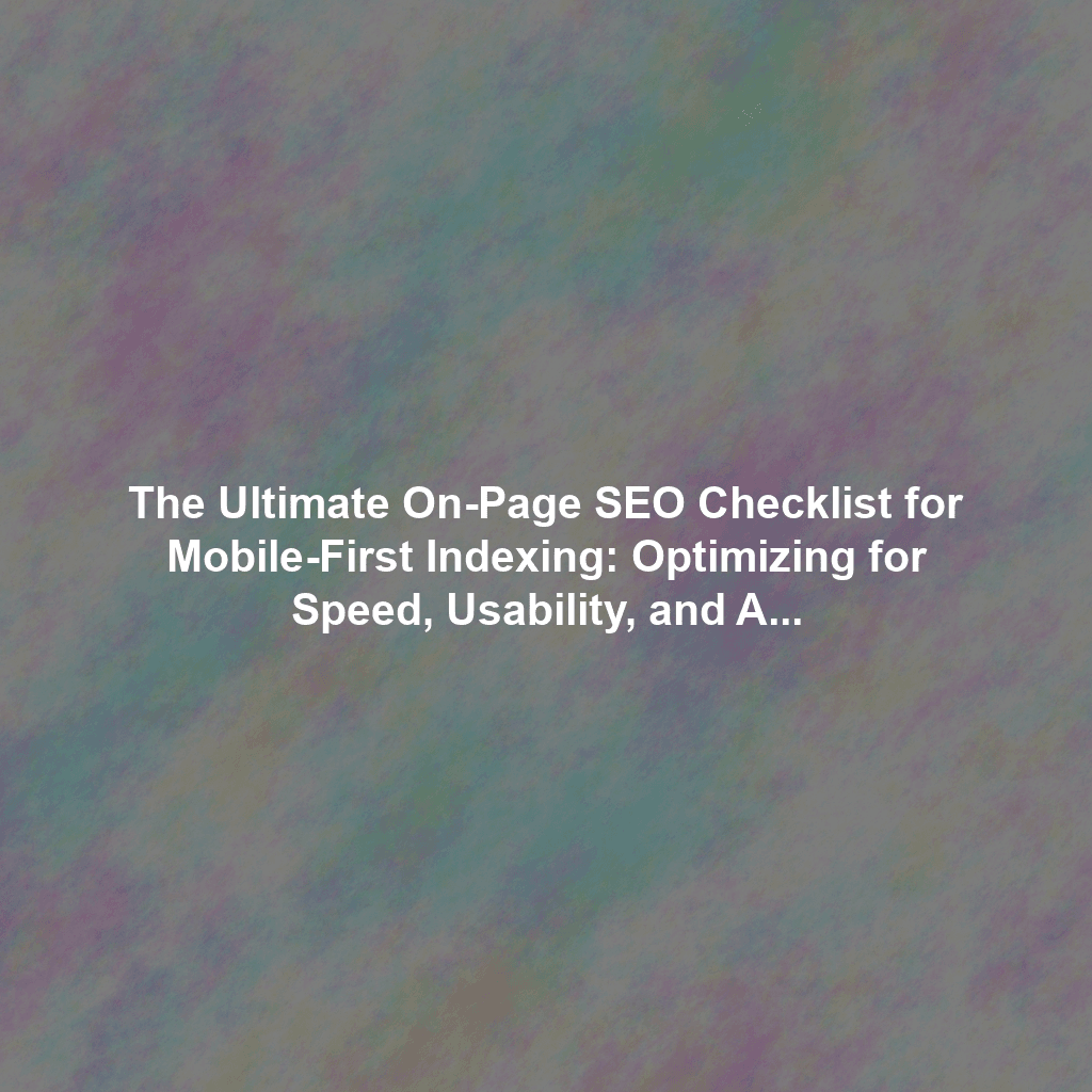 The Ultimate On-Page SEO Checklist for Mobile-First Indexing: Optimizing for Speed, Usability, and Accessibility