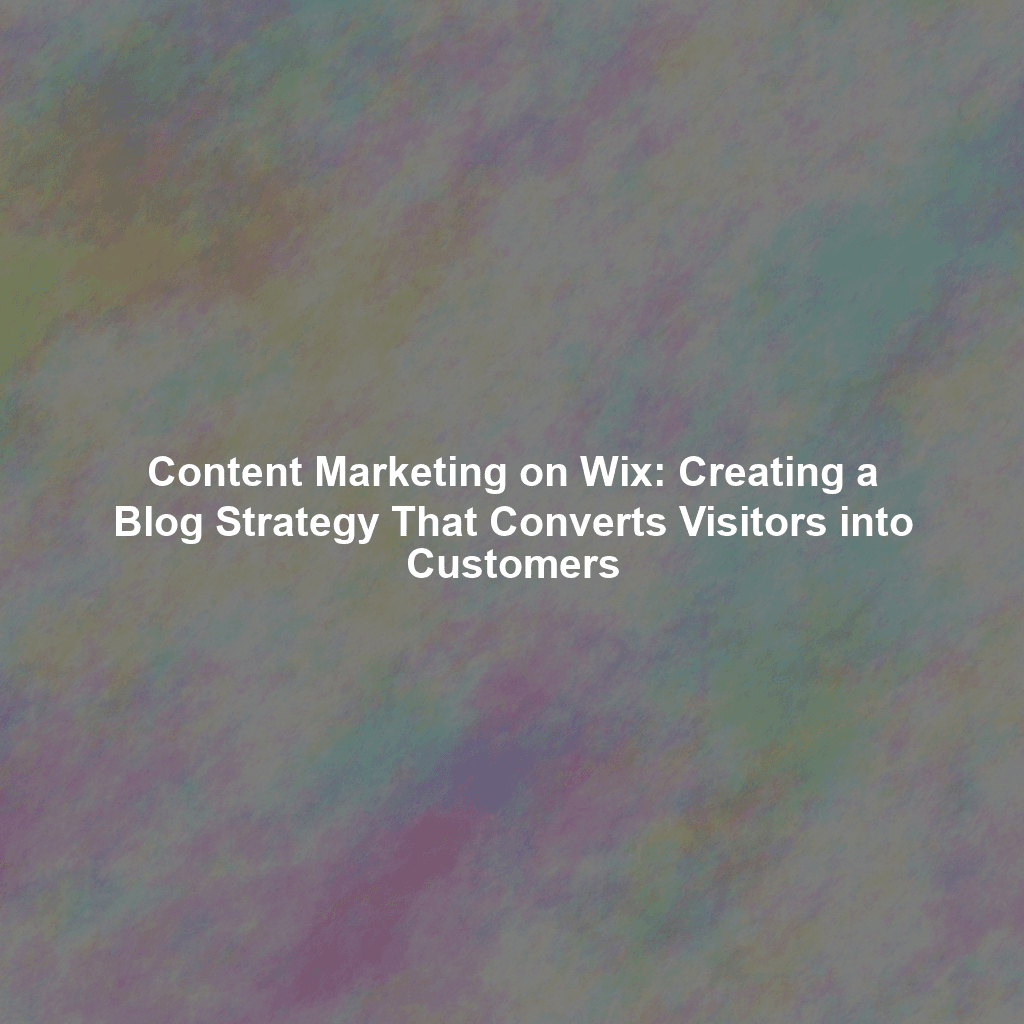 Content Marketing on Wix: Creating a Blog Strategy That Converts Visitors into Customers