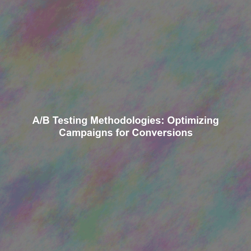 A/B Testing Methodologies: Optimizing Campaigns for Conversions