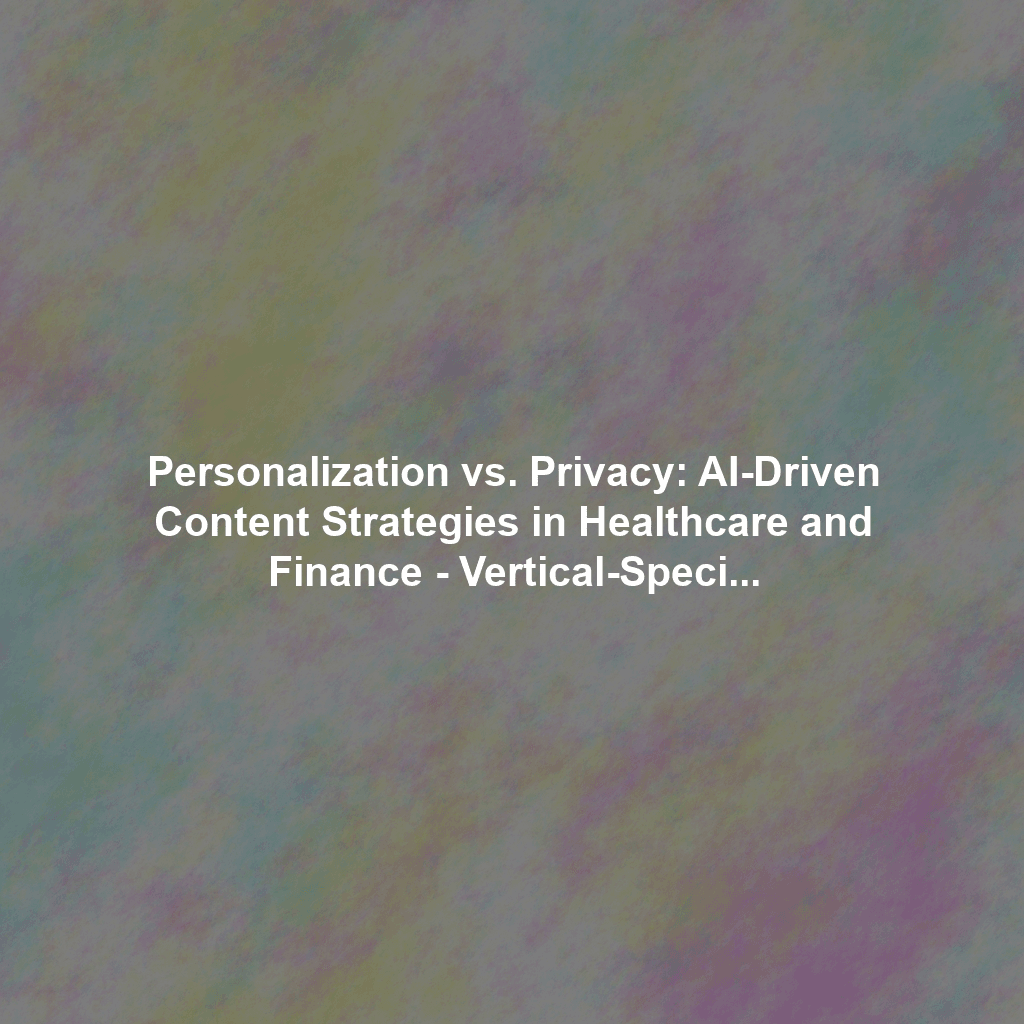Personalization vs. Privacy: AI-Driven Content Strategies in Healthcare and Finance - Vertical-Specific AI Content Strategies