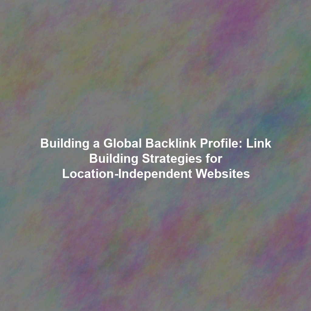 Building a Global Backlink Profile: Link Building Strategies for Location-Independent Websites