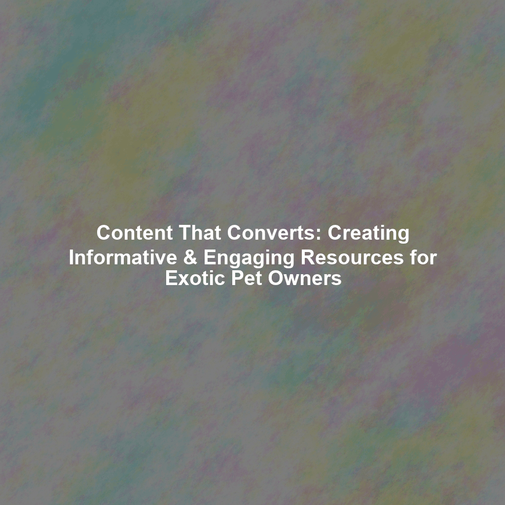 Content That Converts: Creating Informative & Engaging Resources for Exotic Pet Owners