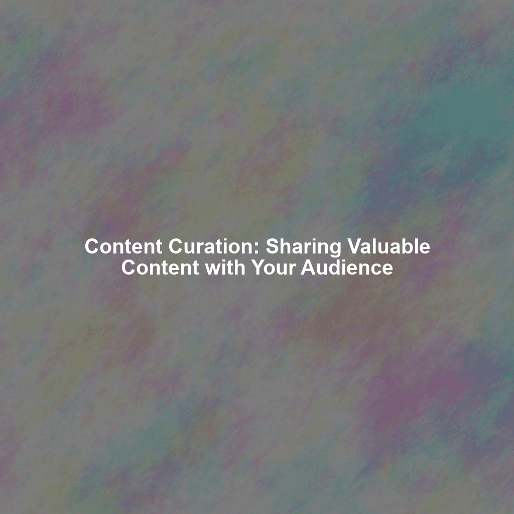 Content Curation: Sharing Valuable Content with Your Audience