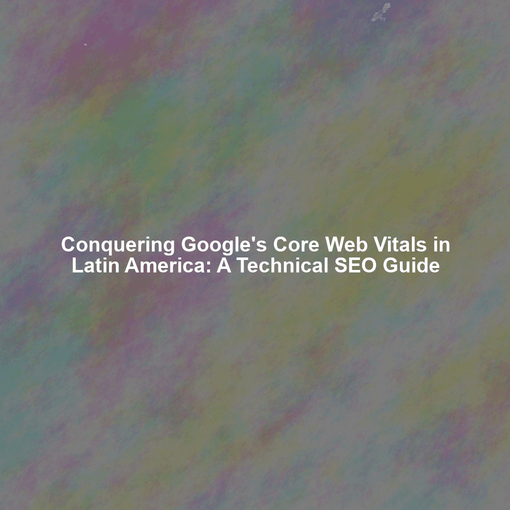 Conquering Google's Core Web Vitals in Latin America: A Technical SEO Guide