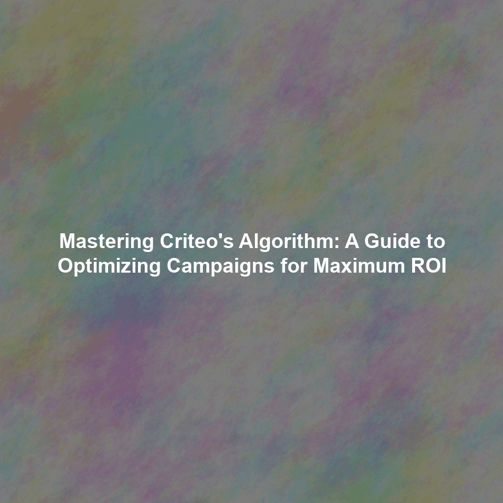 Mastering Criteo's Algorithm: A Guide to Optimizing Campaigns for Maximum ROI
