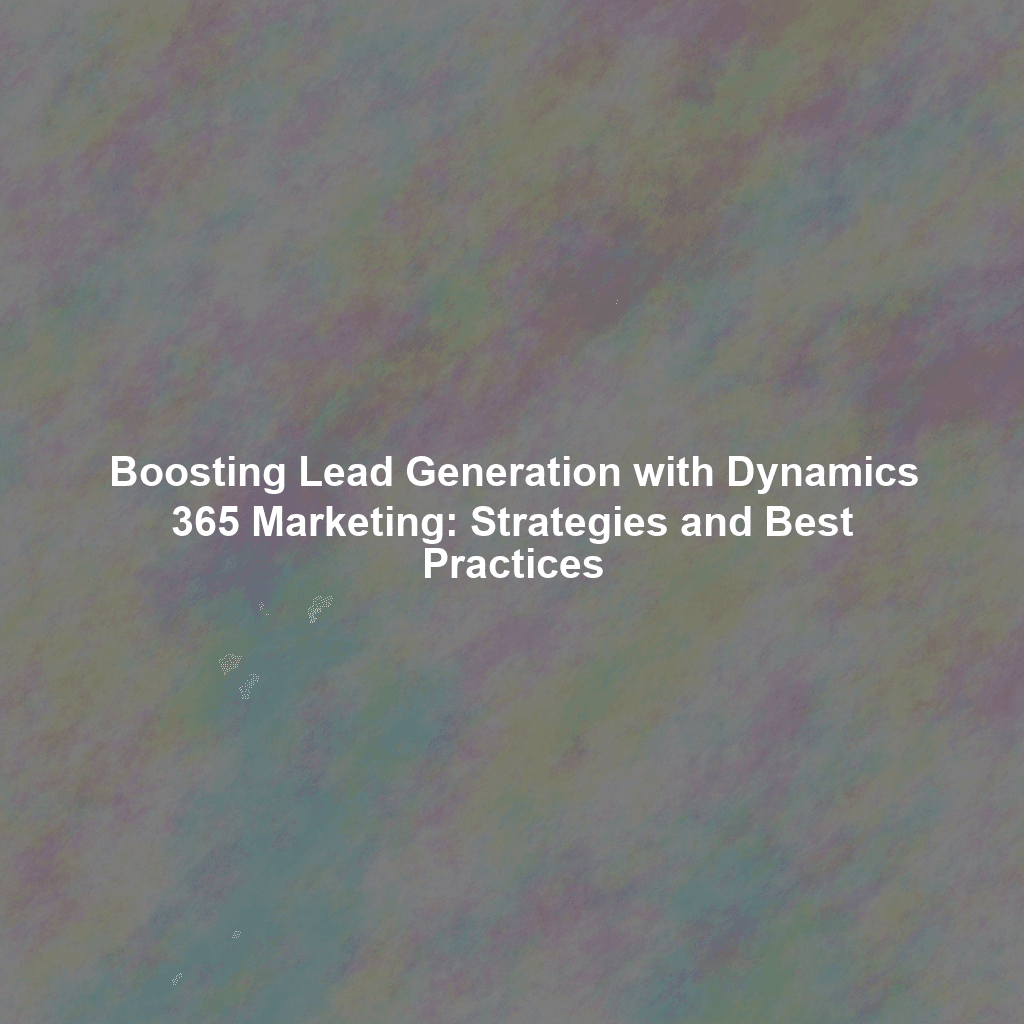 Boosting Lead Generation with Dynamics 365 Marketing: Strategies and Best Practices