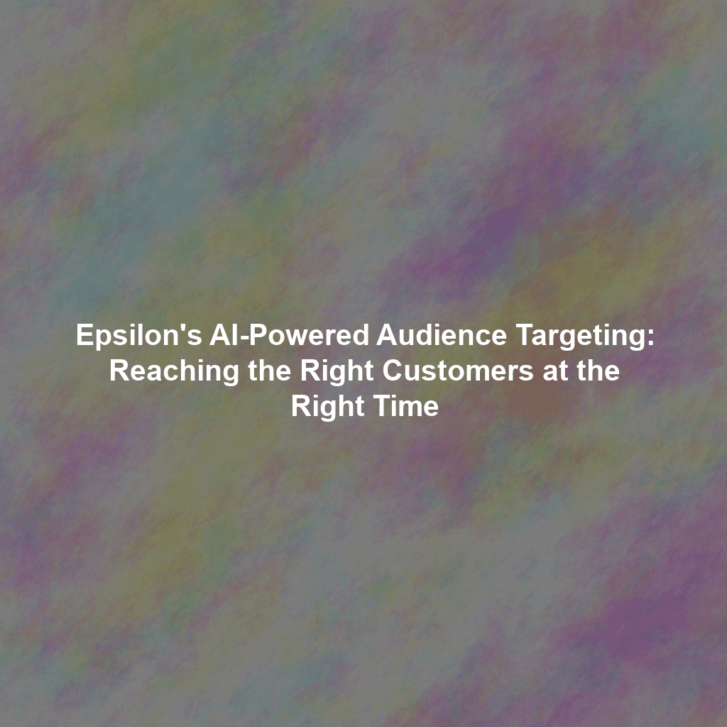 Epsilon's AI-Powered Audience Targeting: Reaching the Right Customers at the Right Time