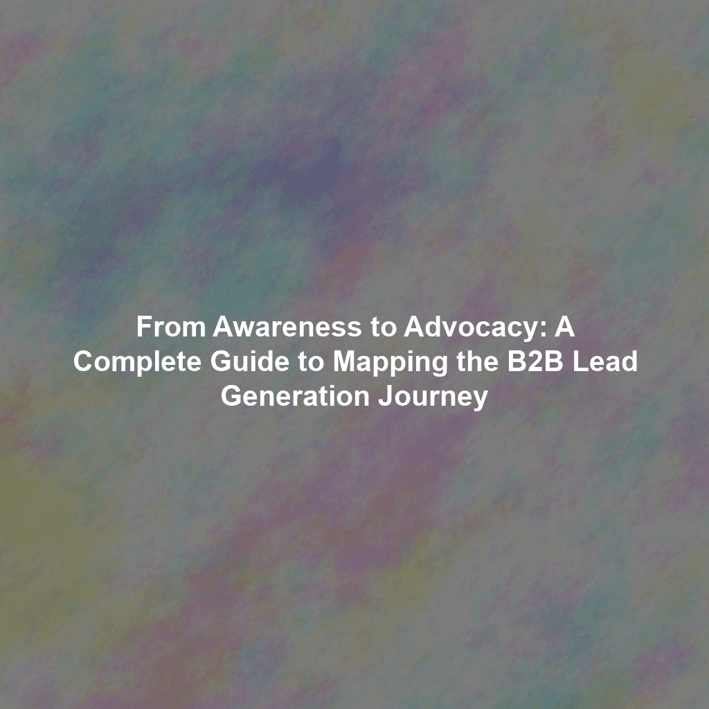 From Awareness to Advocacy: A Complete Guide to Mapping the B2B Lead Generation Journey