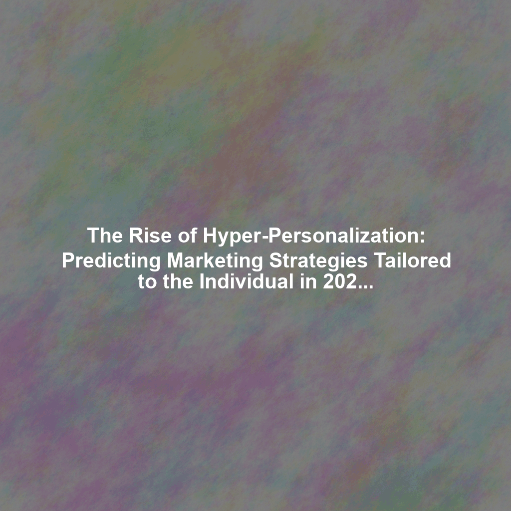 The Rise of Hyper-Personalization: Predicting Marketing Strategies Tailored to the Individual in 2026