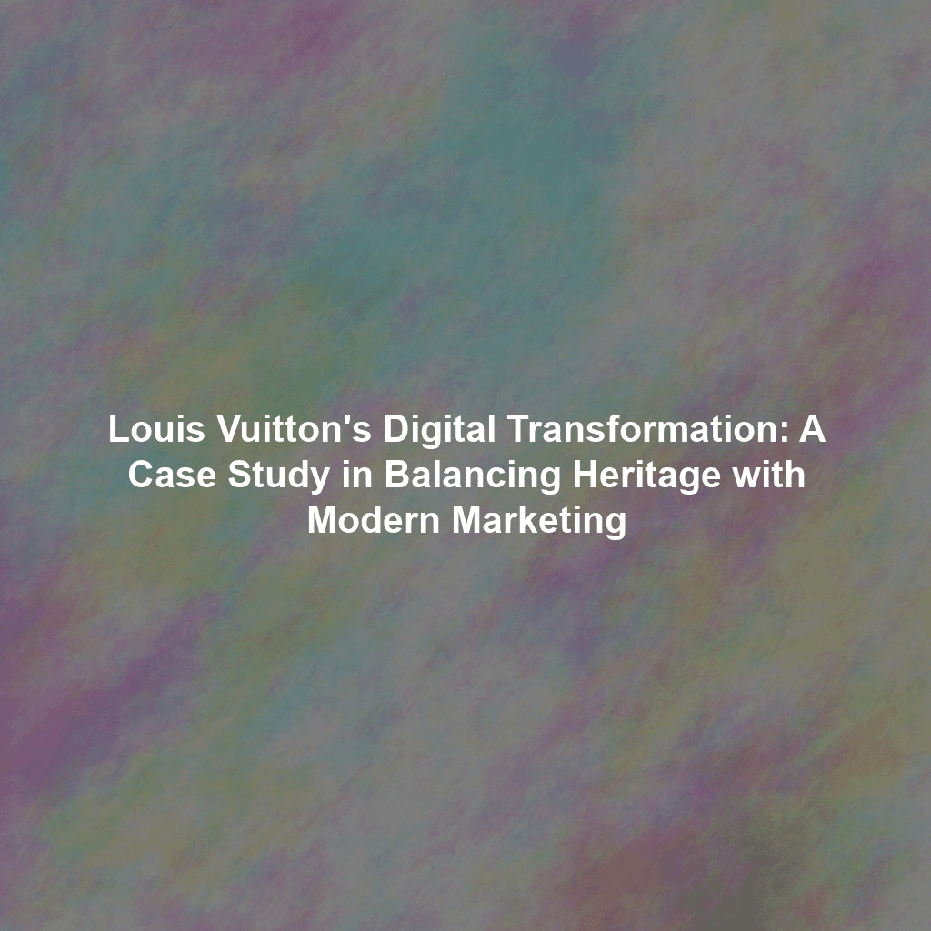 Louis Vuitton's Digital Transformation: A Case Study in Balancing Heritage with Modern Marketing
