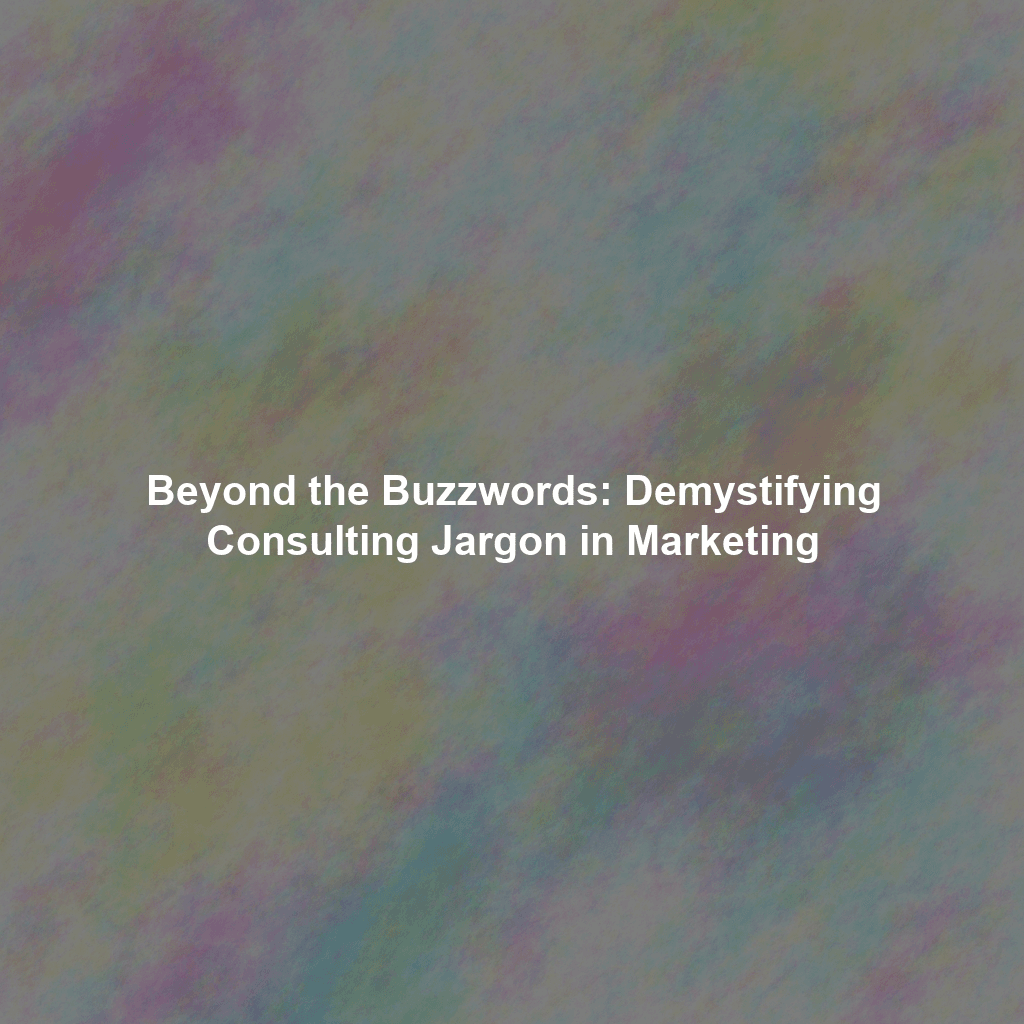 Beyond the Buzzwords: Demystifying Consulting Jargon in Marketing