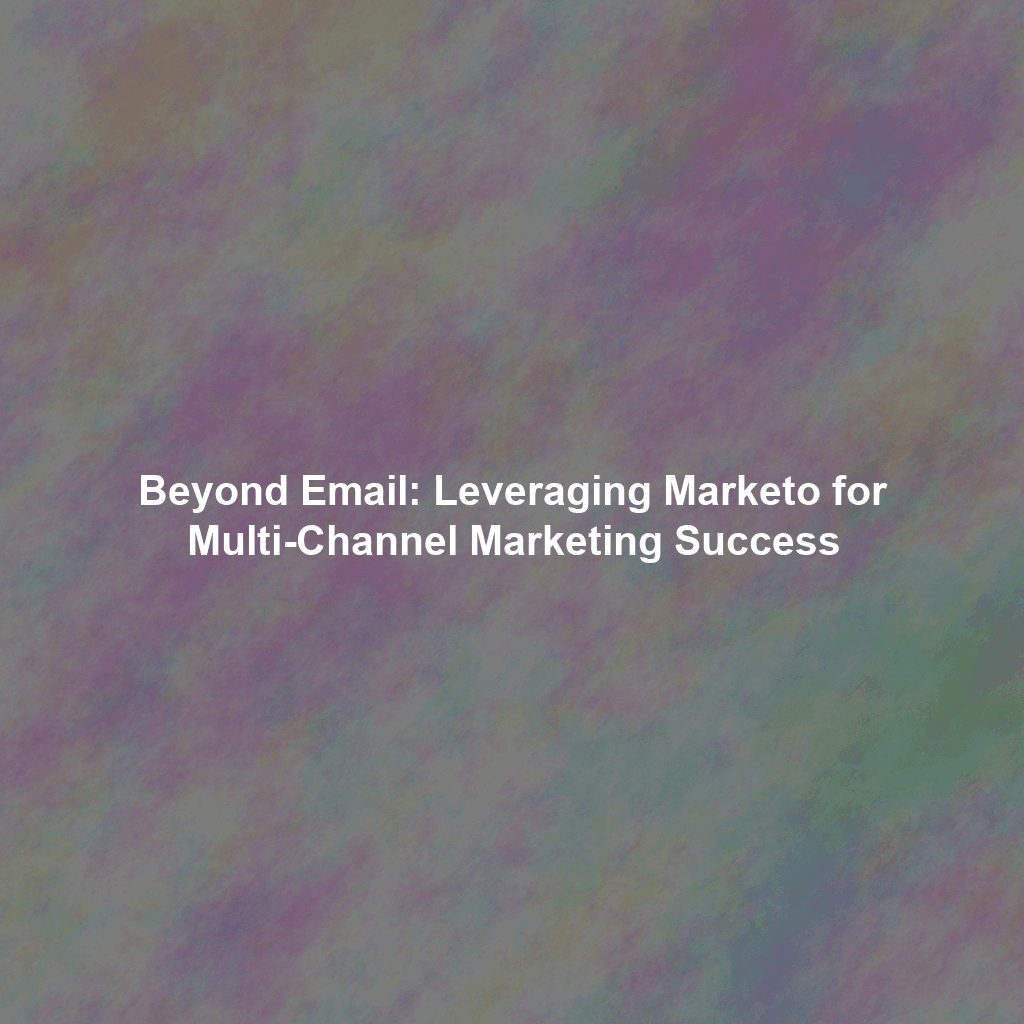 Beyond Email: Leveraging Marketo for Multi-Channel Marketing Success