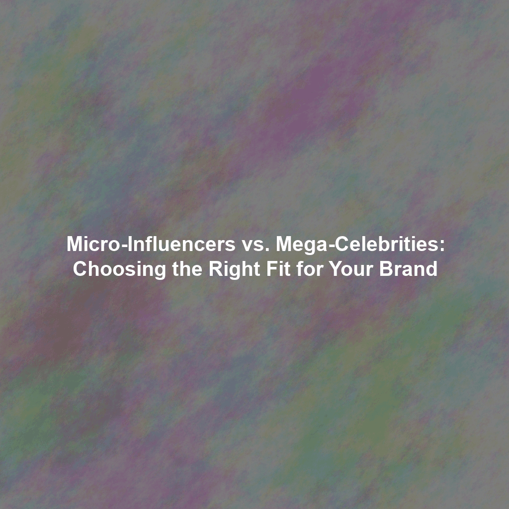 Micro-Influencers vs. Mega-Celebrities: Choosing the Right Fit for Your Brand