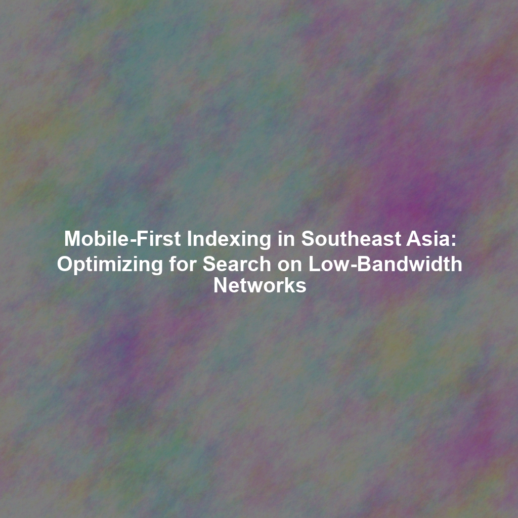 Mobile-First Indexing in Southeast Asia: Optimizing for Search on Low-Bandwidth Networks