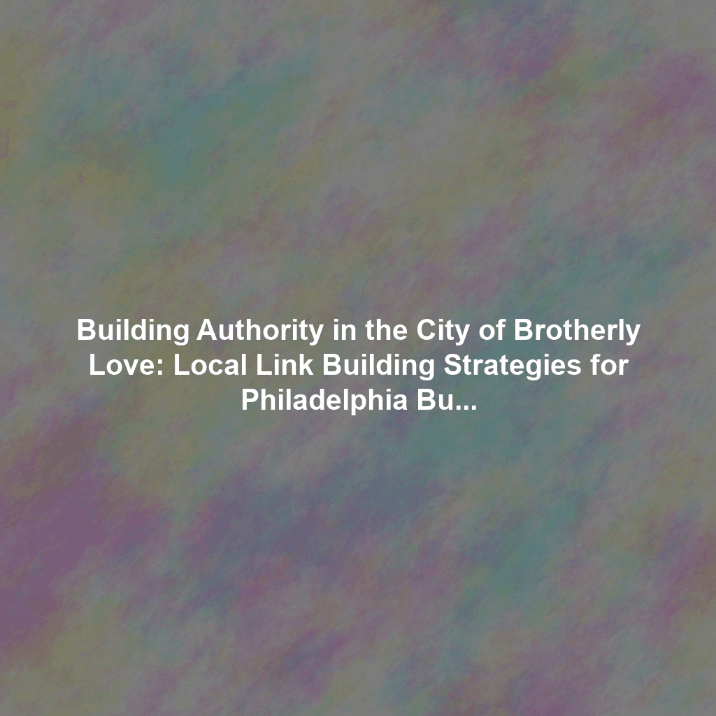 Building Authority in the City of Brotherly Love: Local Link Building Strategies for Philadelphia Businesses