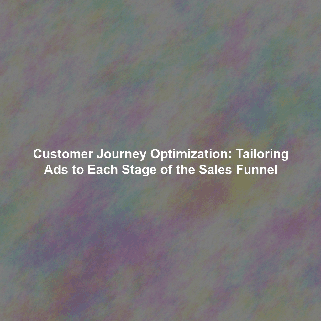 Customer Journey Optimization: Tailoring Ads to Each Stage of the Sales Funnel