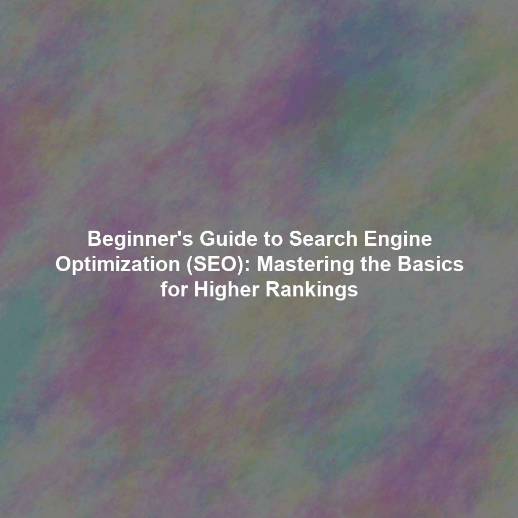 Beginner's Guide to Search Engine Optimization (SEO): Mastering the Basics for Higher Rankings