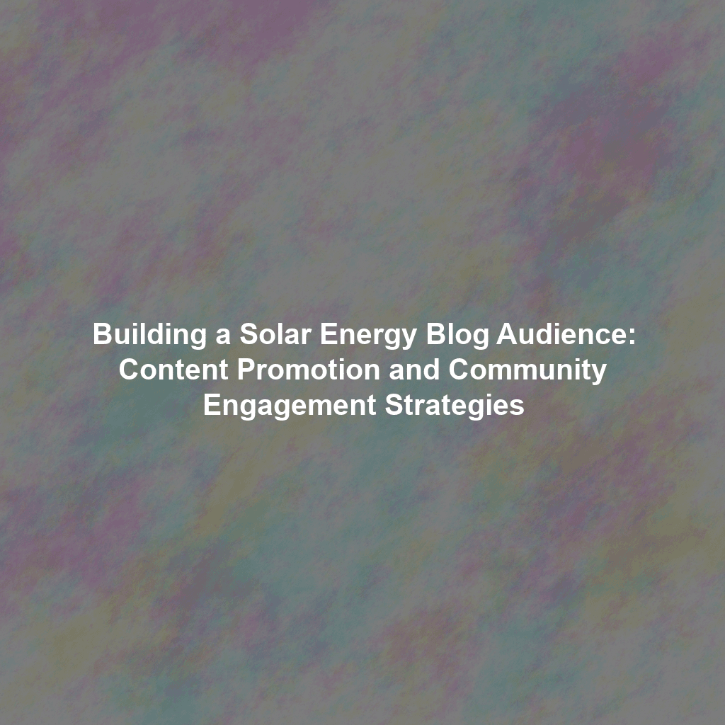 Building a Solar Energy Blog Audience: Content Promotion and Community Engagement Strategies