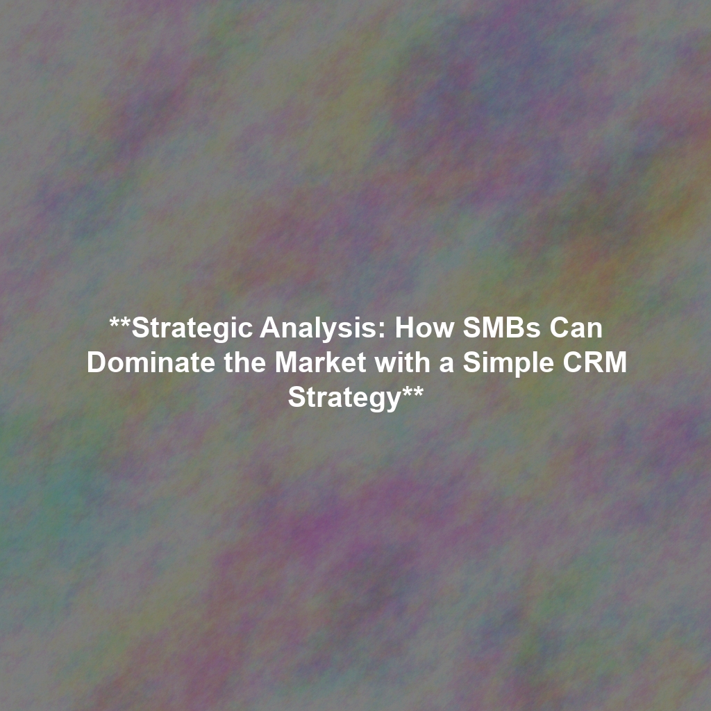 **Strategic Analysis: How SMBs Can Dominate the Market with a Simple CRM Strategy**